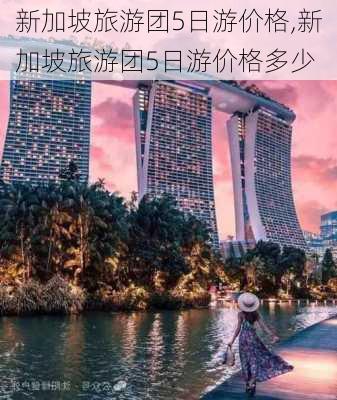 新加坡旅游团5日游价格,新加坡旅游团5日游价格多少