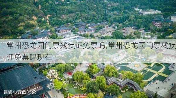 常州恐龙园门票残疾证免票吗,常州恐龙园门票残疾证免票吗现在