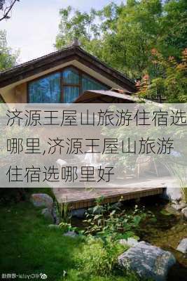 济源王屋山旅游住宿选哪里,济源王屋山旅游住宿选哪里好