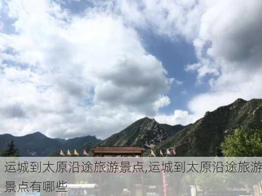 运城到太原沿途旅游景点,运城到太原沿途旅游景点有哪些