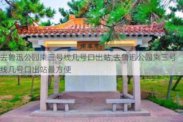 去鲁迅公园乘三号线几号口出站,去鲁迅公园乘三号线几号口出站最方便