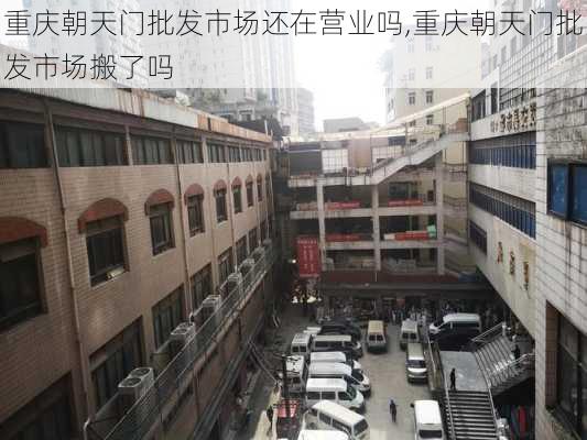 重庆朝天门批发市场还在营业吗,重庆朝天门批发市场搬了吗