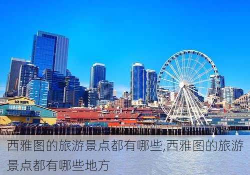 西雅图的旅游景点都有哪些,西雅图的旅游景点都有哪些地方