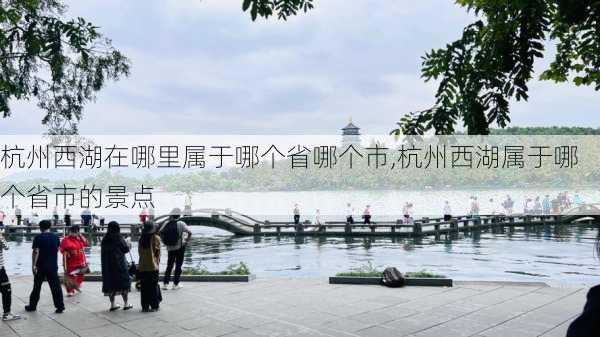 杭州西湖在哪里属于哪个省哪个市,杭州西湖属于哪个省市的景点