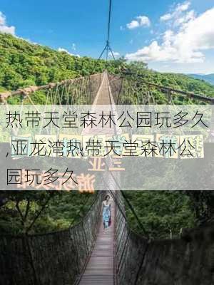 热带天堂森林公园玩多久,亚龙湾热带天堂森林公园玩多久