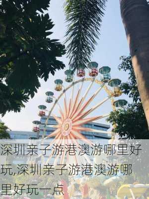 深圳亲子游港澳游哪里好玩,深圳亲子游港澳游哪里好玩一点