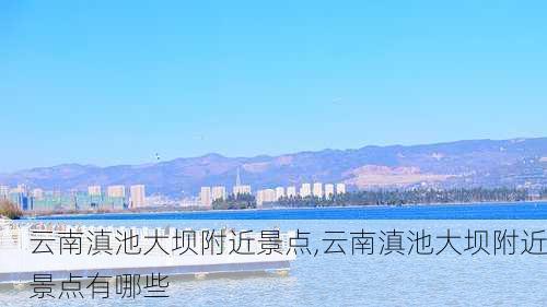 云南滇池大坝附近景点,云南滇池大坝附近景点有哪些