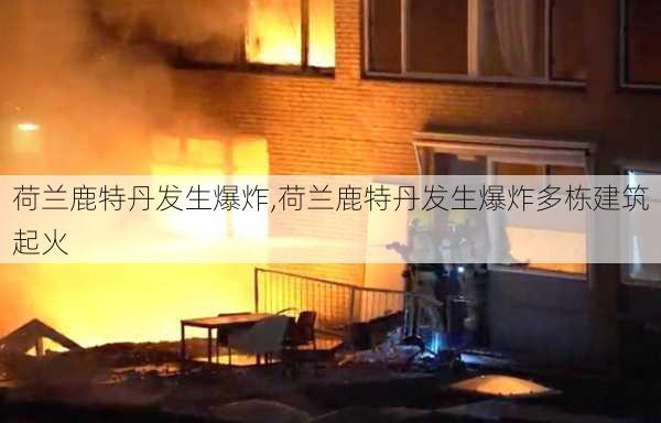 荷兰鹿特丹发生爆炸,荷兰鹿特丹发生爆炸多栋建筑起火