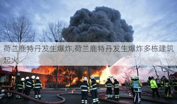 荷兰鹿特丹发生爆炸,荷兰鹿特丹发生爆炸多栋建筑起火