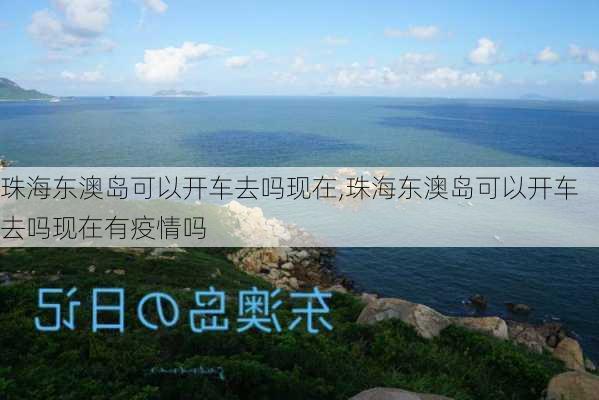 珠海东澳岛可以开车去吗现在,珠海东澳岛可以开车去吗现在有疫情吗