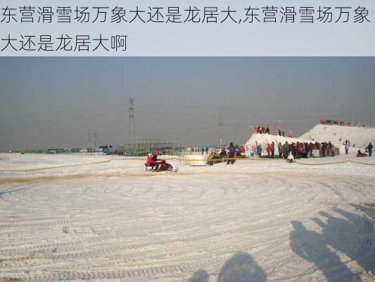 东营滑雪场万象大还是龙居大,东营滑雪场万象大还是龙居大啊