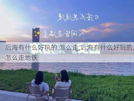 后海有什么好玩的,怎么走,后海有什么好玩的,怎么走地铁