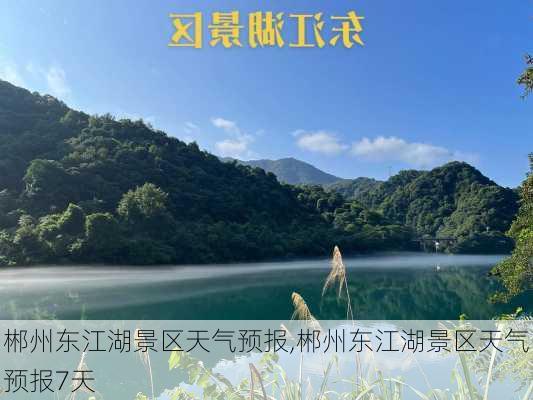 郴州东江湖景区天气预报,郴州东江湖景区天气预报7天