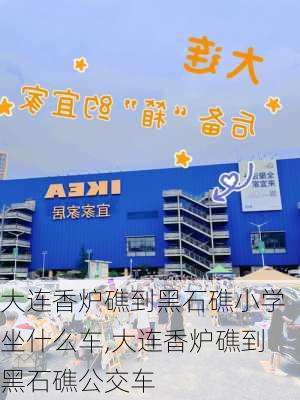 大连香炉礁到黑石礁小学坐什么车,大连香炉礁到黑石礁公交车