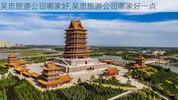 吴忠旅游公司哪家好,吴忠旅游公司哪家好一点