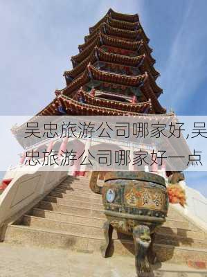 吴忠旅游公司哪家好,吴忠旅游公司哪家好一点