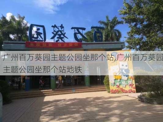 广州百万葵园主题公园坐那个站,广州百万葵园主题公园坐那个站地铁