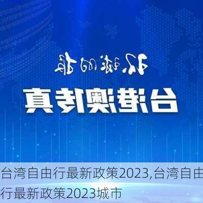 台湾自由行最新政策2023,台湾自由行最新政策2023城市