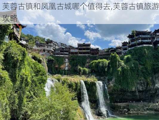 芙蓉古镇和凤凰古城哪个值得去,芙蓉古镇旅游攻略