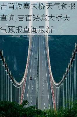 吉首矮寨大桥天气预报查询,吉首矮寨大桥天气预报查询最新