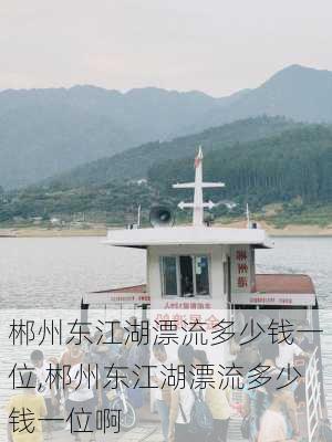 郴州东江湖漂流多少钱一位,郴州东江湖漂流多少钱一位啊