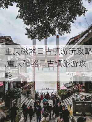 重庆磁器口古镇游玩攻略,重庆磁器口古镇旅游攻略