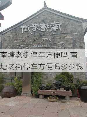 南塘老街停车方便吗,南塘老街停车方便吗多少钱