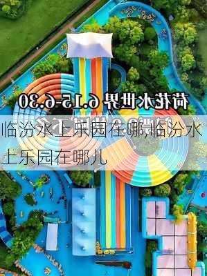 临汾水上乐园在哪,临汾水上乐园在哪儿