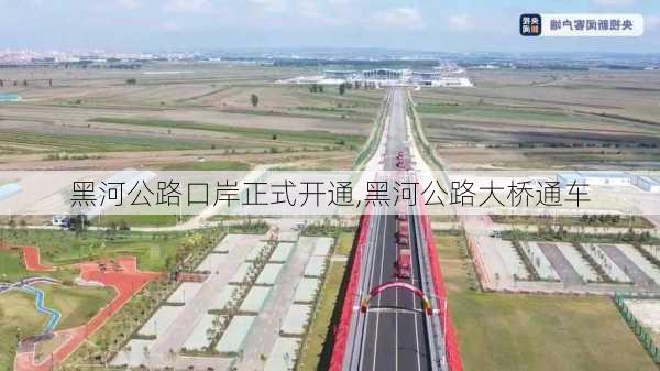 黑河公路口岸正式开通,黑河公路大桥通车