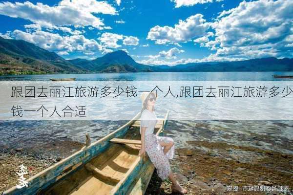 跟团去丽江旅游多少钱一个人,跟团去丽江旅游多少钱一个人合适