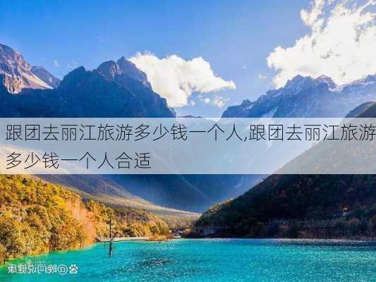 跟团去丽江旅游多少钱一个人,跟团去丽江旅游多少钱一个人合适