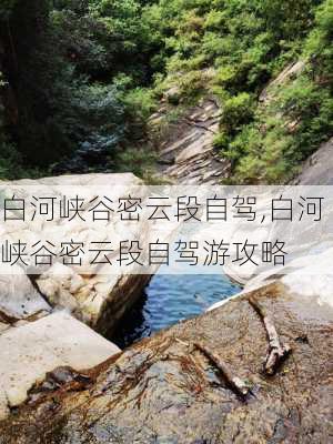 白河峡谷密云段自驾,白河峡谷密云段自驾游攻略