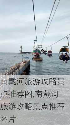 南戴河旅游攻略景点推荐图,南戴河旅游攻略景点推荐图片