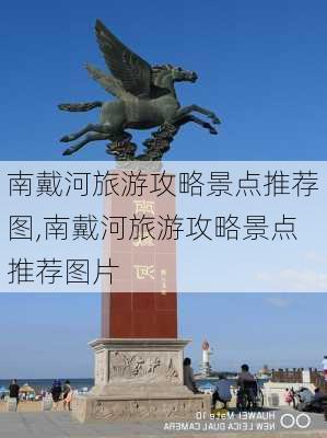 南戴河旅游攻略景点推荐图,南戴河旅游攻略景点推荐图片