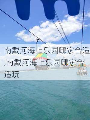 南戴河海上乐园哪家合适,南戴河海上乐园哪家合适玩