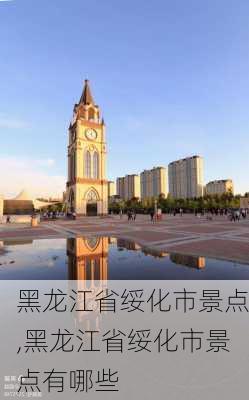 黑龙江省绥化市景点,黑龙江省绥化市景点有哪些