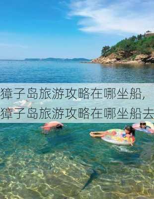 獐子岛旅游攻略在哪坐船,獐子岛旅游攻略在哪坐船去