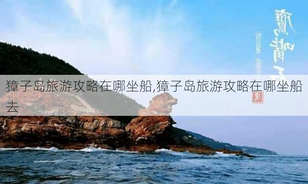 獐子岛旅游攻略在哪坐船,獐子岛旅游攻略在哪坐船去