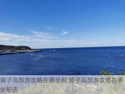 獐子岛旅游攻略在哪坐船,獐子岛旅游攻略在哪坐船去