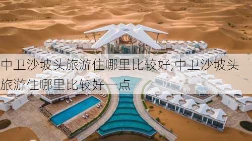 中卫沙坡头旅游住哪里比较好,中卫沙坡头旅游住哪里比较好一点