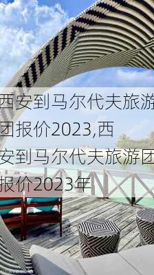 西安到马尔代夫旅游团报价2023,西安到马尔代夫旅游团报价2023年