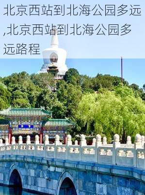 北京西站到北海公园多远,北京西站到北海公园多远路程