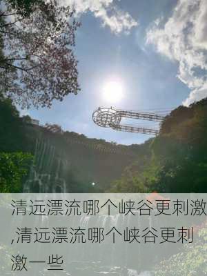 清远漂流哪个峡谷更刺激,清远漂流哪个峡谷更刺激一些