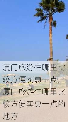 厦门旅游住哪里比较方便实惠一点,厦门旅游住哪里比较方便实惠一点的地方