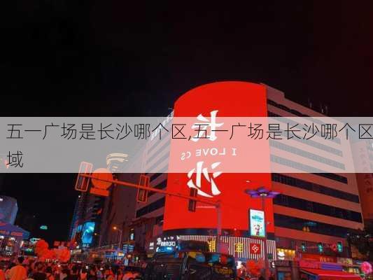 五一广场是长沙哪个区,五一广场是长沙哪个区域