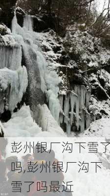 彭州银厂沟下雪了吗,彭州银厂沟下雪了吗最近