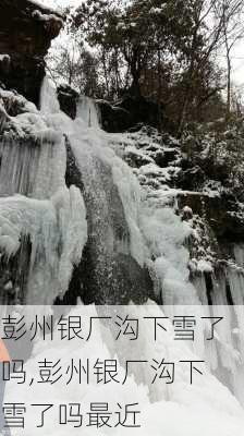 彭州银厂沟下雪了吗,彭州银厂沟下雪了吗最近