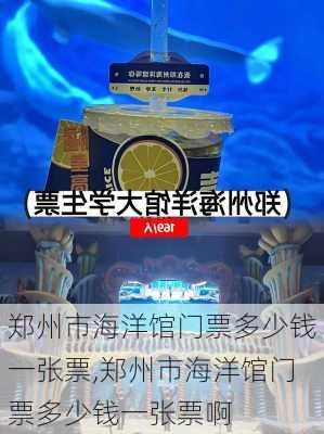 郑州市海洋馆门票多少钱一张票,郑州市海洋馆门票多少钱一张票啊