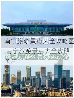 南宁旅游景点大全攻略图,南宁旅游景点大全攻略图片