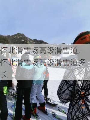 怀北滑雪场高级滑雪道,怀北滑雪场高级滑雪道多长